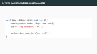 3. Try to make it immutable: const parameter
void Game ::doSomething(const int i) {
ostringstream oss(ostringstream ::out);
oss << ”Pop Question ” << i;
popQuestions.push_back(oss.str());
}
 
