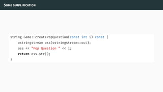 Some simplification
string Game ::createPopQuestion(const int i) const {
ostringstream oss(ostringstream ::out);
oss << ”Pop Question ” << i;
return oss.str();
}
 