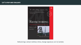 Let’s stop and evaluate
Refactorings: extract method, inline, change signature, turn to lambda
 