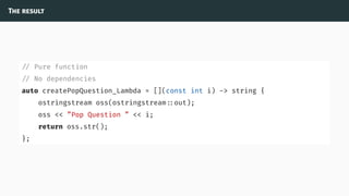 The result
// Pure function
// No dependencies
auto createPopQuestion_Lambda = [](const int i) -> string {
ostringstream oss(ostringstream ::out);
oss << ”Pop Question ” << i;
return oss.str();
};
 
