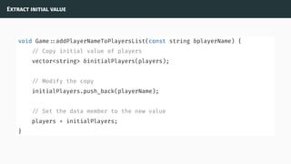 Extract initial value
void Game ::addPlayerNameToPlayersList(const string &playerName) {
// Copy initial value of players
vector<string> &initialPlayers(players);
// Modify the copy
initialPlayers.push_back(playerName);
// Set the data member to the new value
players = initialPlayers;
}
 