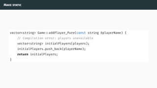 Make static
vector<string> Game ::addPlayer_Pure(const string &playerName) {
// Compilation error: players unavailable
vector<string> initialPlayers(players);
initialPlayers.push_back(playerName);
return initialPlayers;
}
 