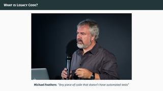 What is Legacy Code?
Michael Feathers: “Any piece of code that doesn’t have automated tests”
 