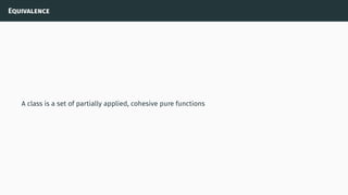 Equivalence
A class is a set of partially applied, cohesive pure functions
 