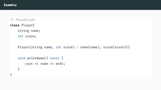 Example
// Pseudocode
class Player{
string name;
int score;
Player(string name, int score) : name(name), score(score){}
void printName() const {
cout << name << endl;
}
}
 
