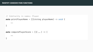 Identify cohesive pure functions
// Similarity in names: Player
auto printPlayerName = [](string playerName) -> void {
...
}
auto computePlayerScore = []( ...) -> {
...
}
 