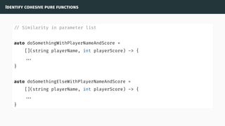 Identify cohesive pure functions
// Similarity in parameter list
auto doSomethingWithPlayerNameAndScore =
[](string playerName, int playerScore) -> {
...
}
auto doSomethingElseWithPlayerNameAndScore =
[](string playerName, int playerScore) -> {
...
}
 