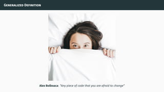 Generalized Definition
Alex Bolboaca: “Any piece of code that you are afraid to change”
 