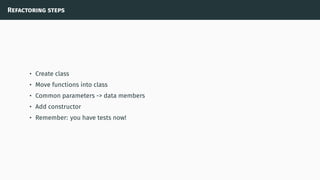 Refactoring steps
• Create class
• Move functions into class
• Common parameters -> data members
• Add constructor
• Remember: you have tests now!
 