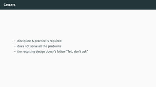 Caveats
• discipline & practice is required
• does not solve all the problems
• the resulting design doesn’t follow “Tell, don’t ask”
 