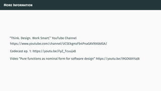 More Information
“Think. Design. Work Smart.” YouTube Channel
https://www.youtube.com/channel/UCSEkgmzFb4PnaGAVXtK8dGA/
Codecast ep. 1: https://youtu.be/FyZ_Tcuujx8
Video “Pure functions as nominal form for software design” https://youtu.be/l9GOtbhYaJ8
 
