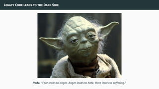 Legacy Code leads to the Dark Side
Yoda: “Fear leads to anger. Anger leads to hate. Hate leads to suffering.”
 