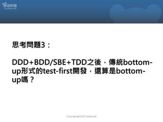 思考問題3：
DDD+BDD/SBE+TDD之後，傳統bottom-
up形式的test-first開發，還算是bottom-
up嗎？
Copyright@2020 Teddysoft
 
