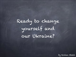 by Roman Khmil
Ready to change
yourself and
our Ukraine?
 
