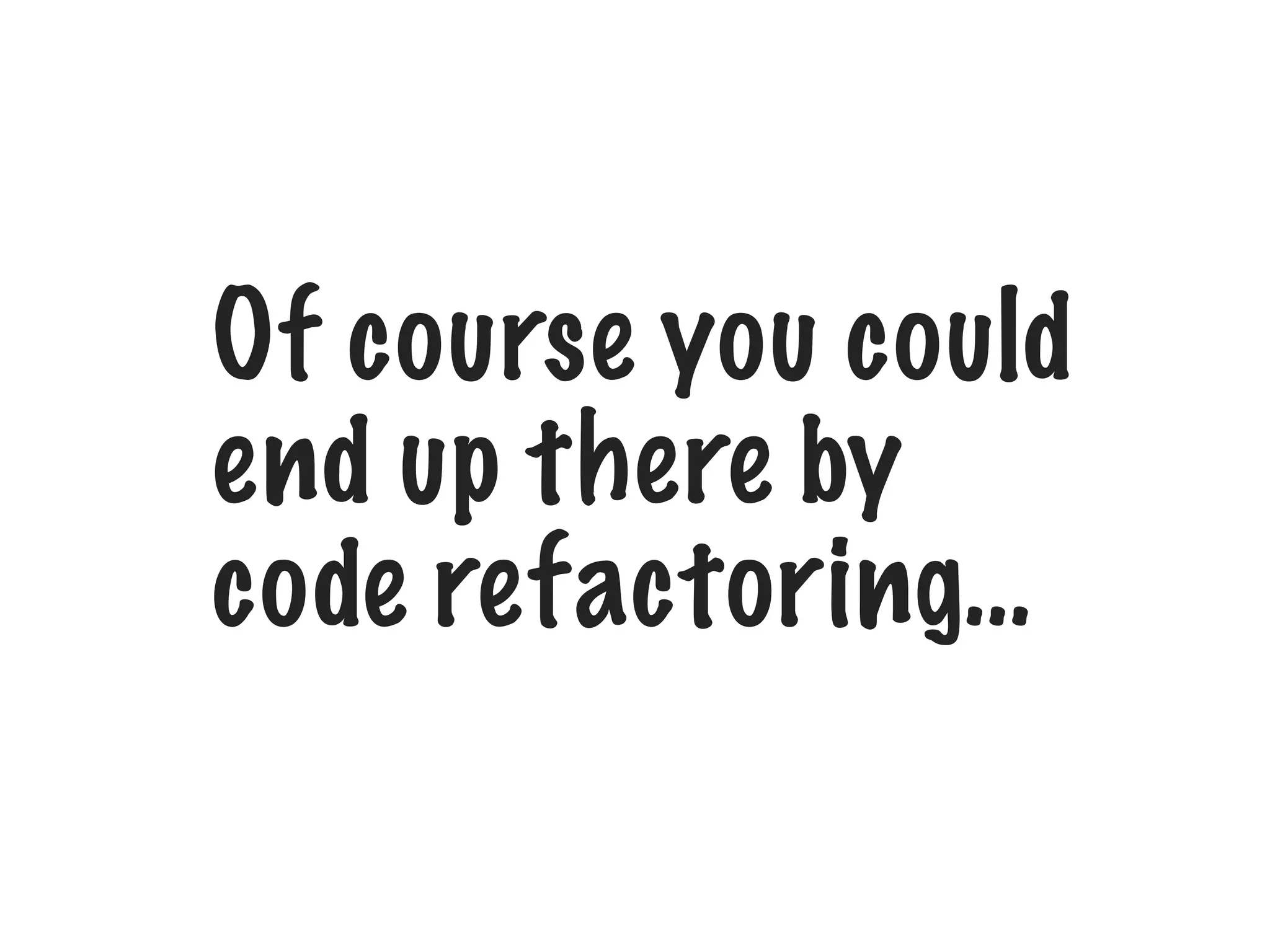 Of course you could
end up there by
code refactoring…
 
