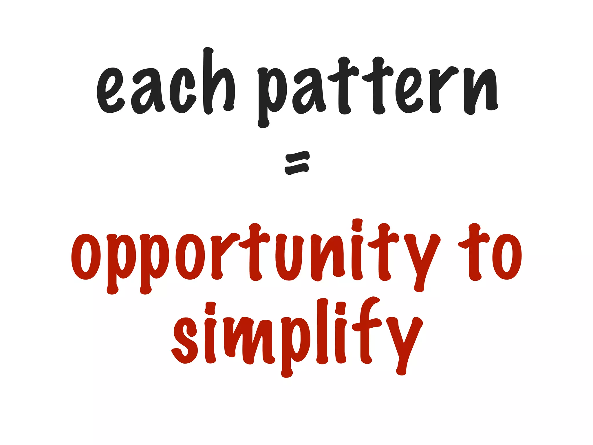 each pattern
=
opportunity to
simplify
 