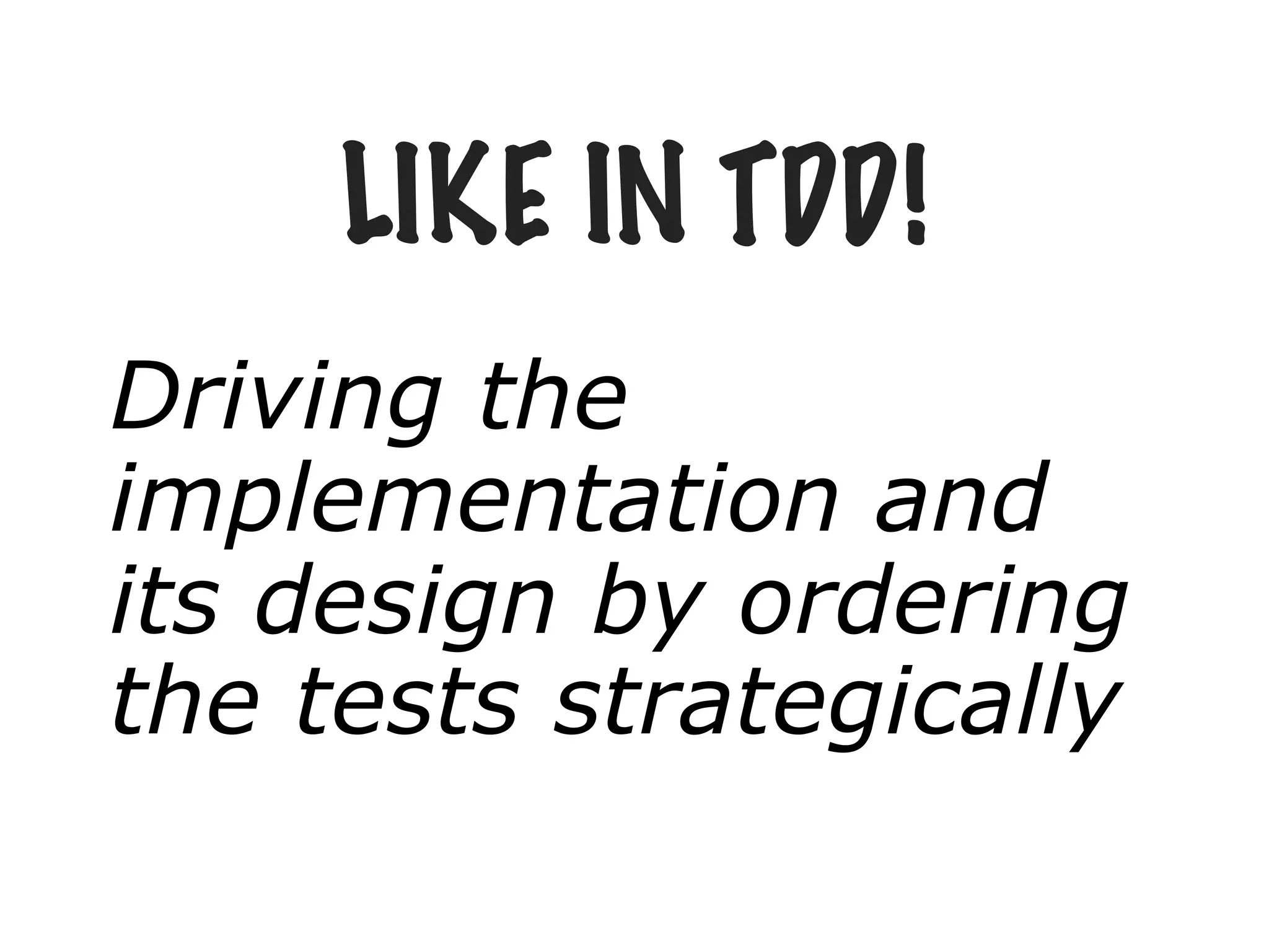LIKE IN TDD!
Driving the
implementation and
its design by ordering
the tests strategically
 