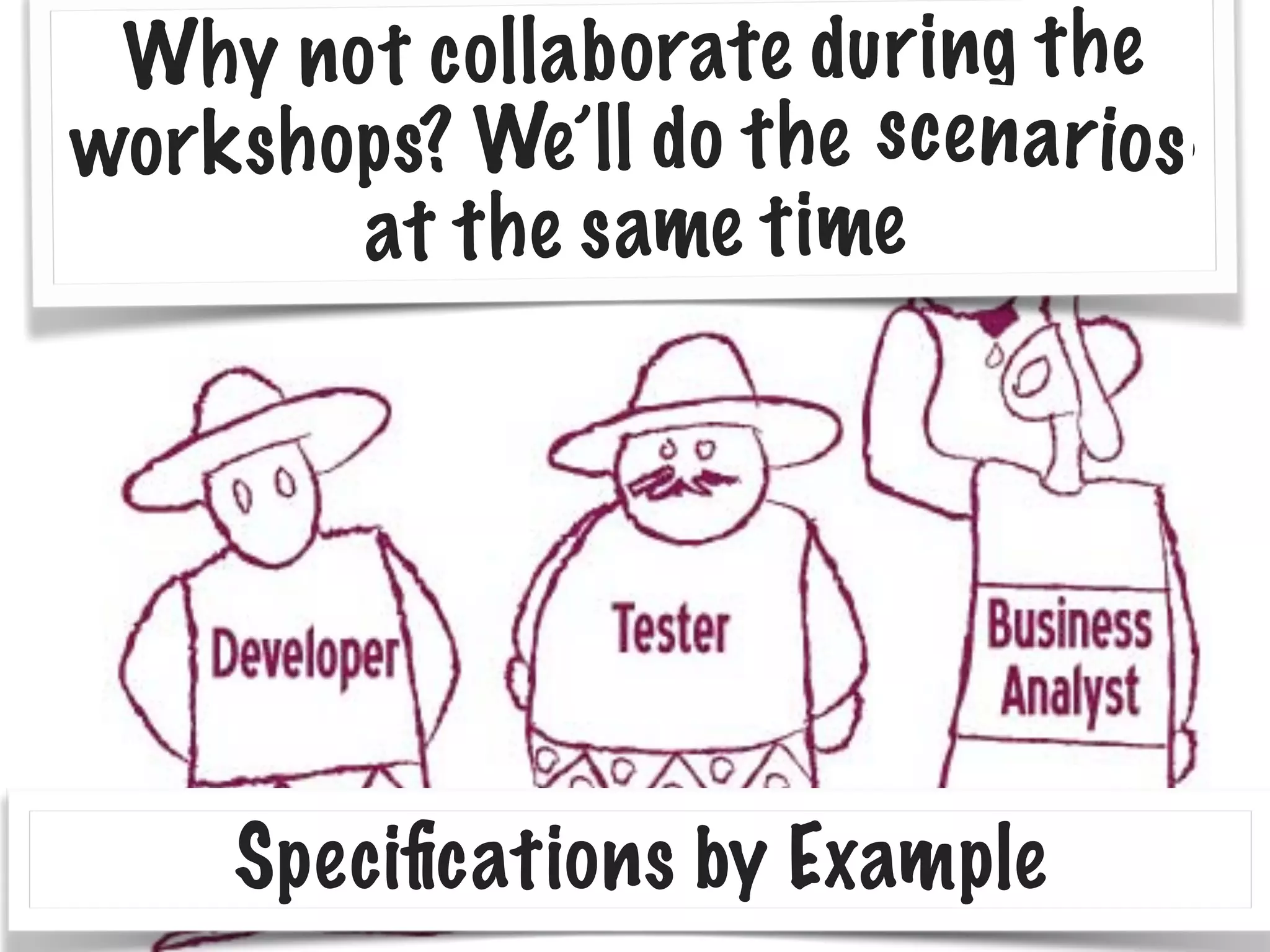 Why not collaborate during the
workshops? We’ll do the test cases
at the same time
Speciﬁcations by Example
scenarios
 