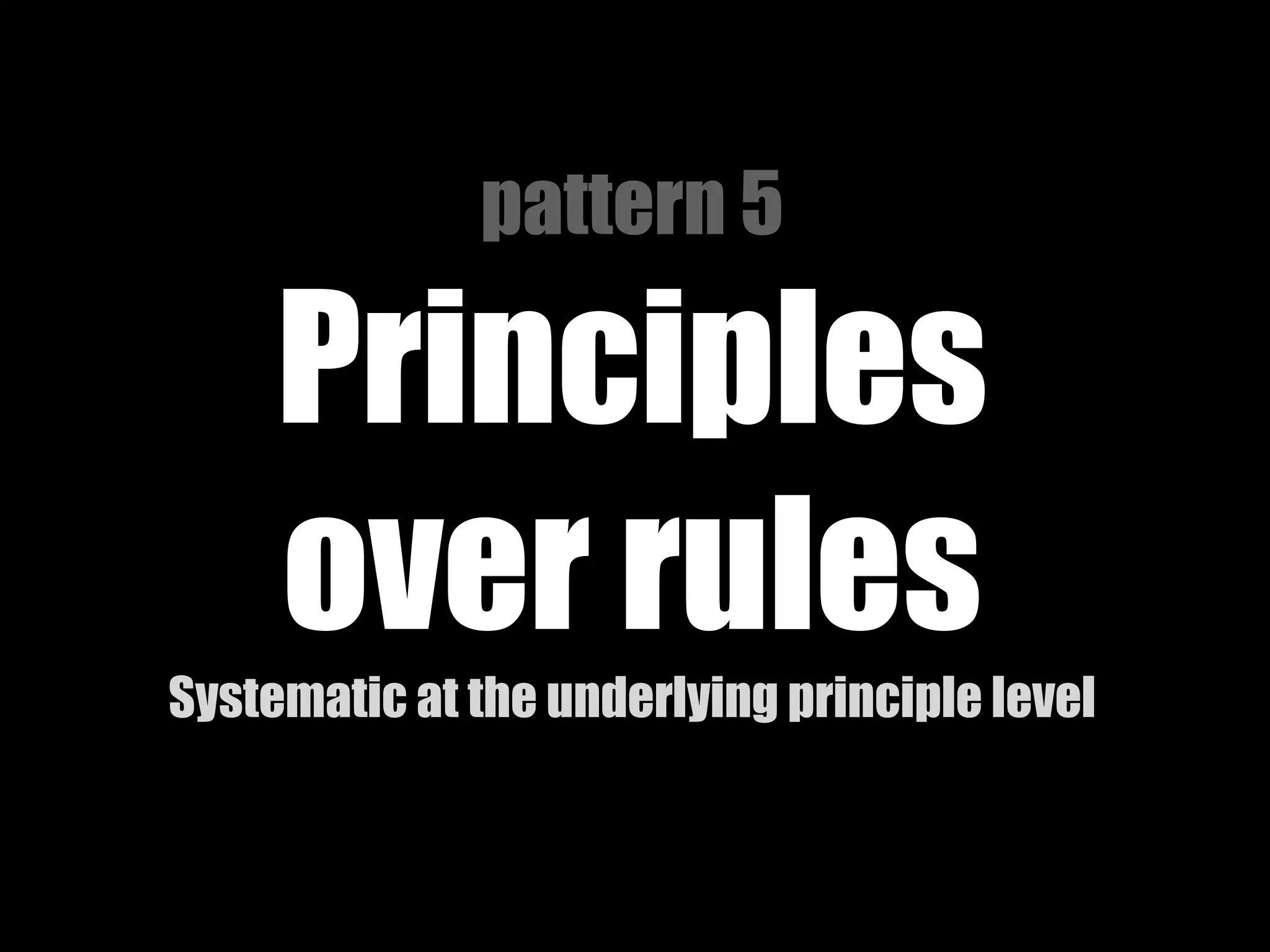 pattern 5

Principles
over rules
Systematic at the underlying principle level

 