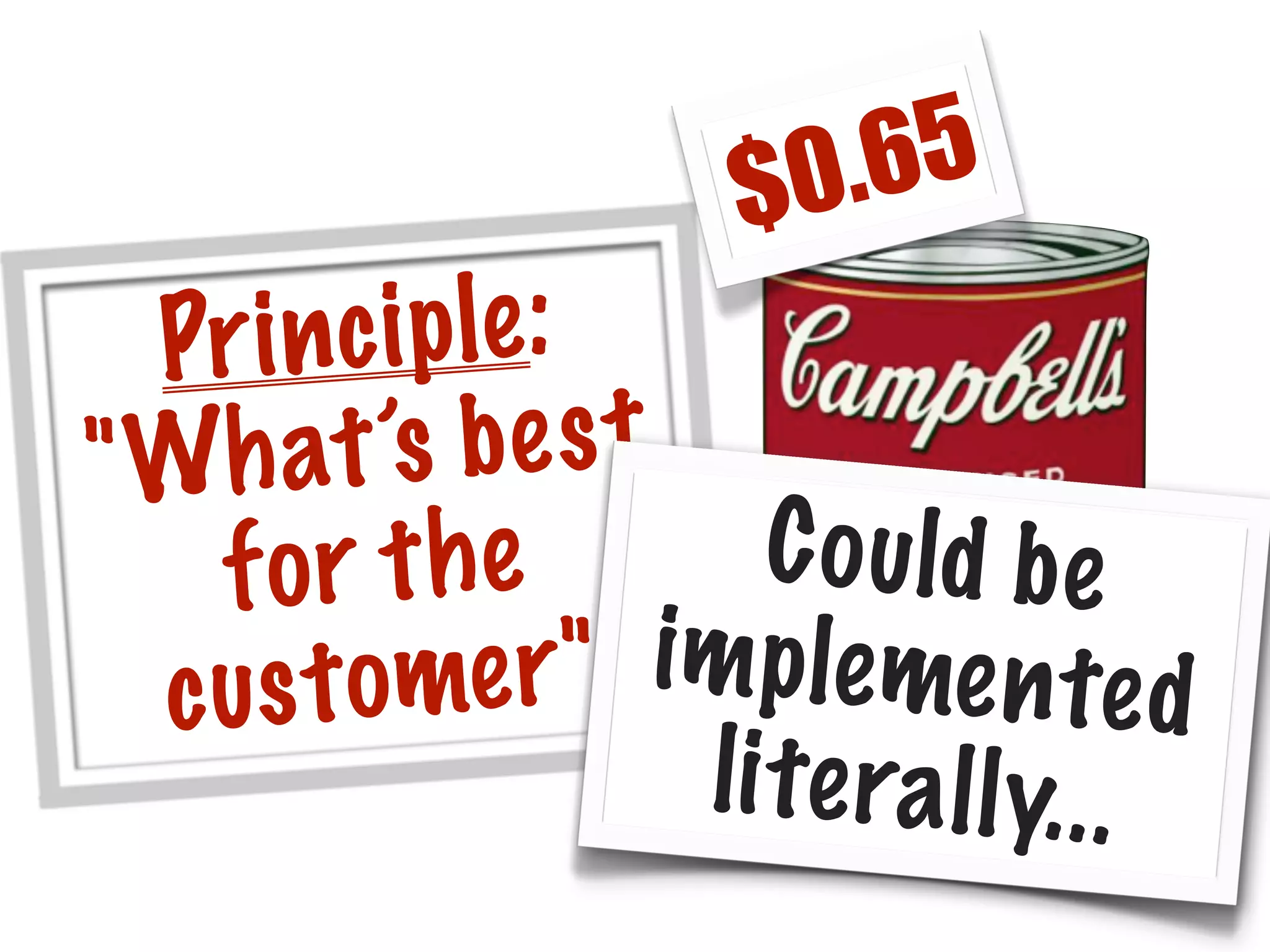 .65
$0

Pr i n c i p le :
t ’s b e s t
" Wh a
C o u ld b e
the
f or
e r " i m p le me n te d
c us t om
l i te ra l l y. . .

 
