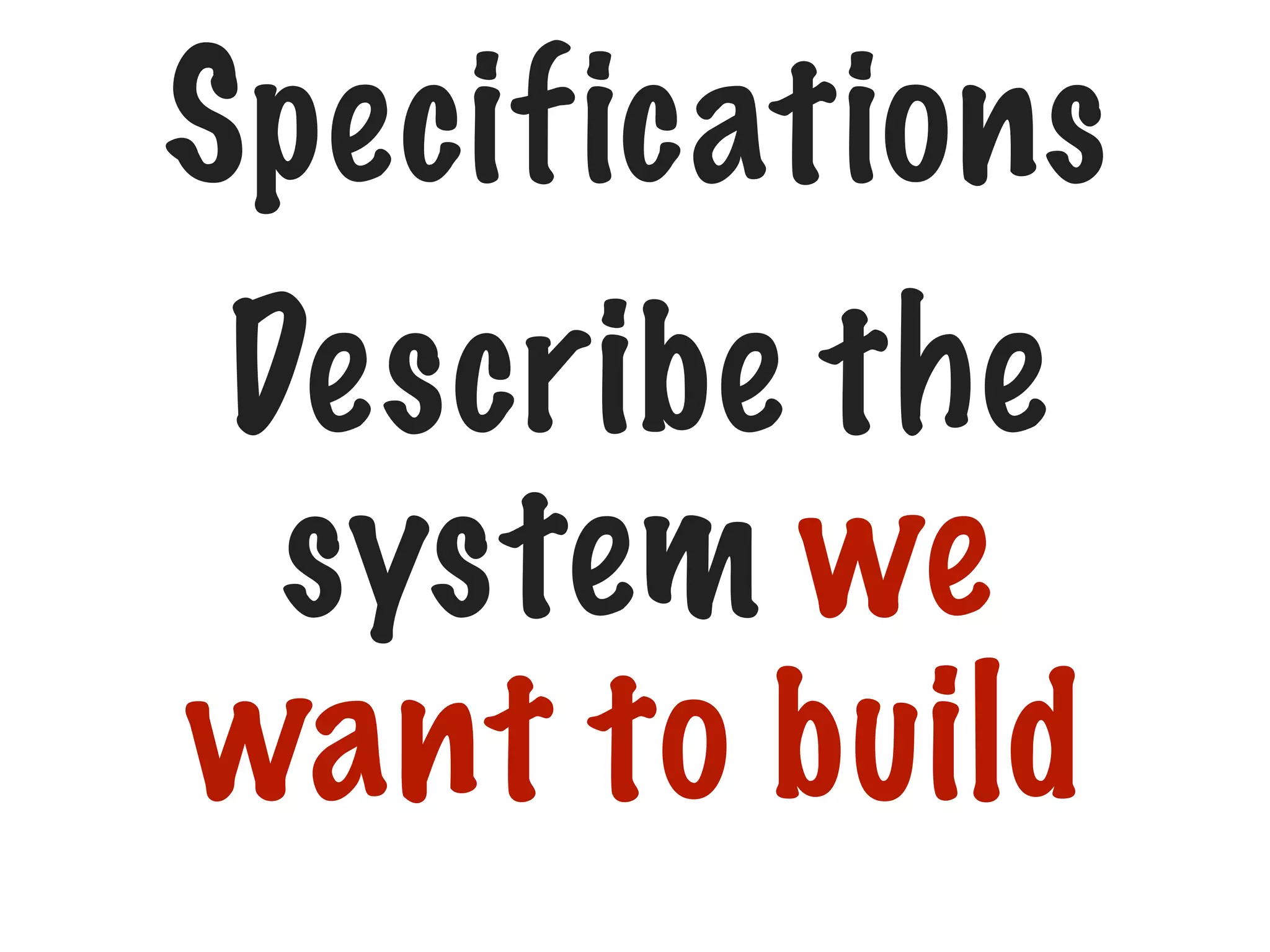 Specifications

Describe the
system we
want to build

 
