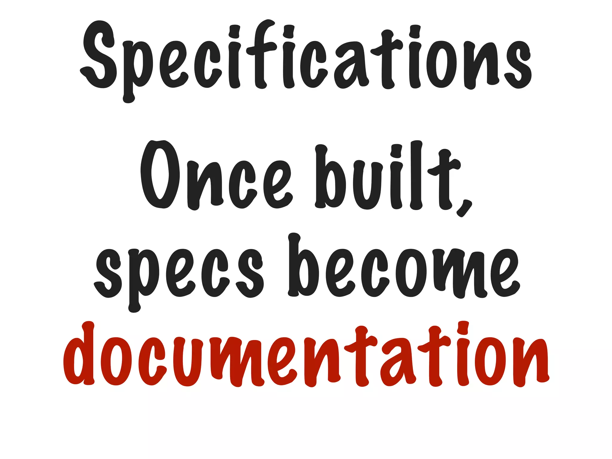 Specifications

Once built,
specs become
documentation

 
