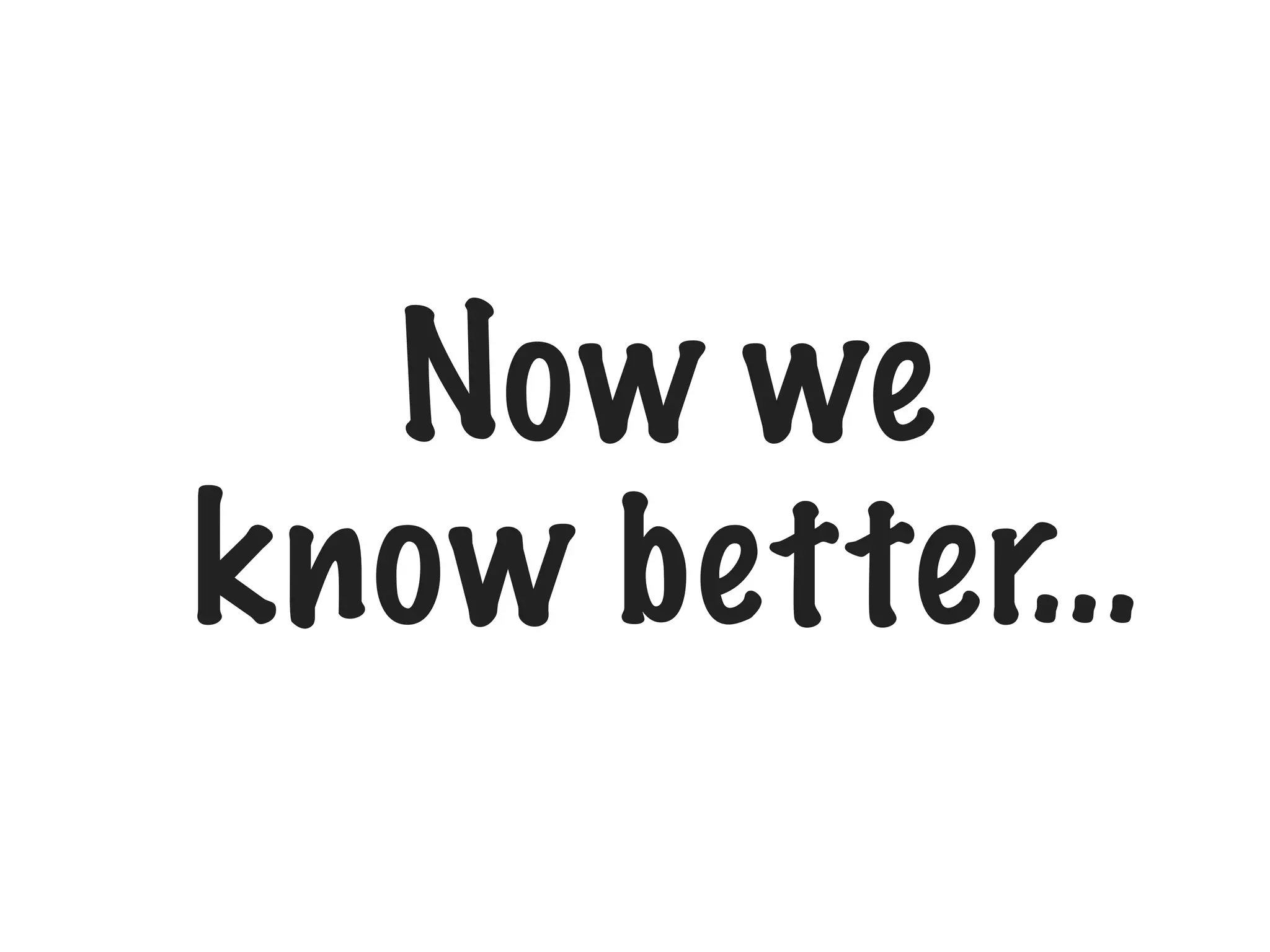 Now we
know better...

 