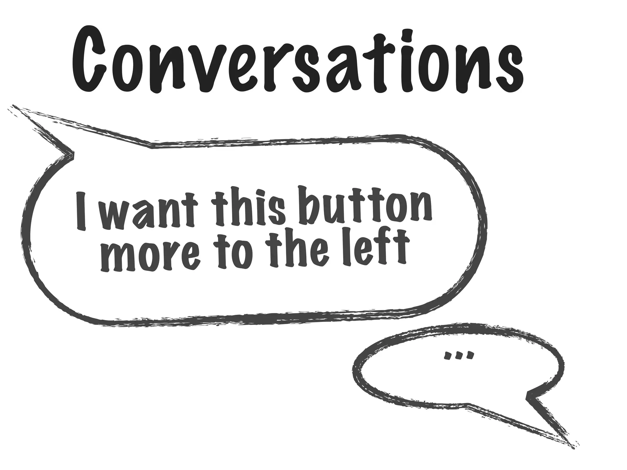 Conversations
I w a nt t h is b u tto n
m o re to t h e left
.. .

 