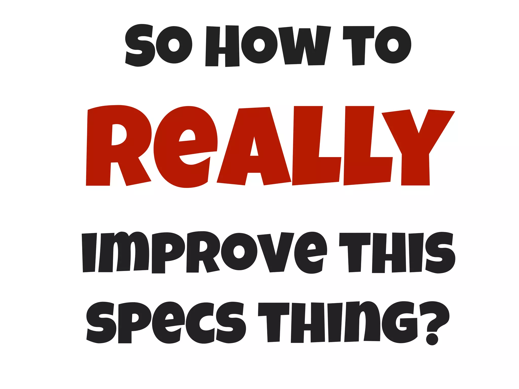 So How to

Really
improve this
specs thing?

 