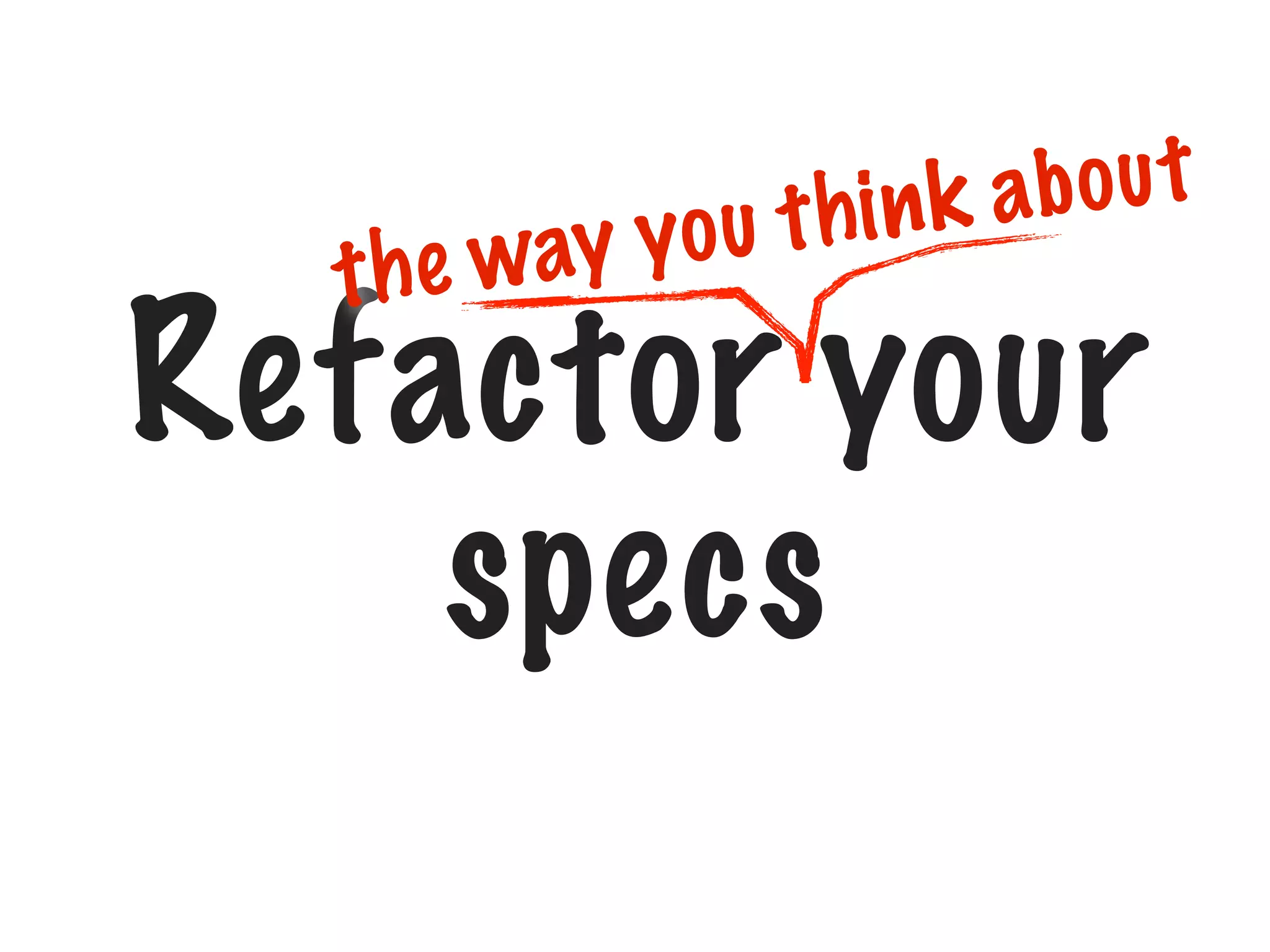 the w

abou t
t hi n k
ay yo u

Refactor your
specs

 