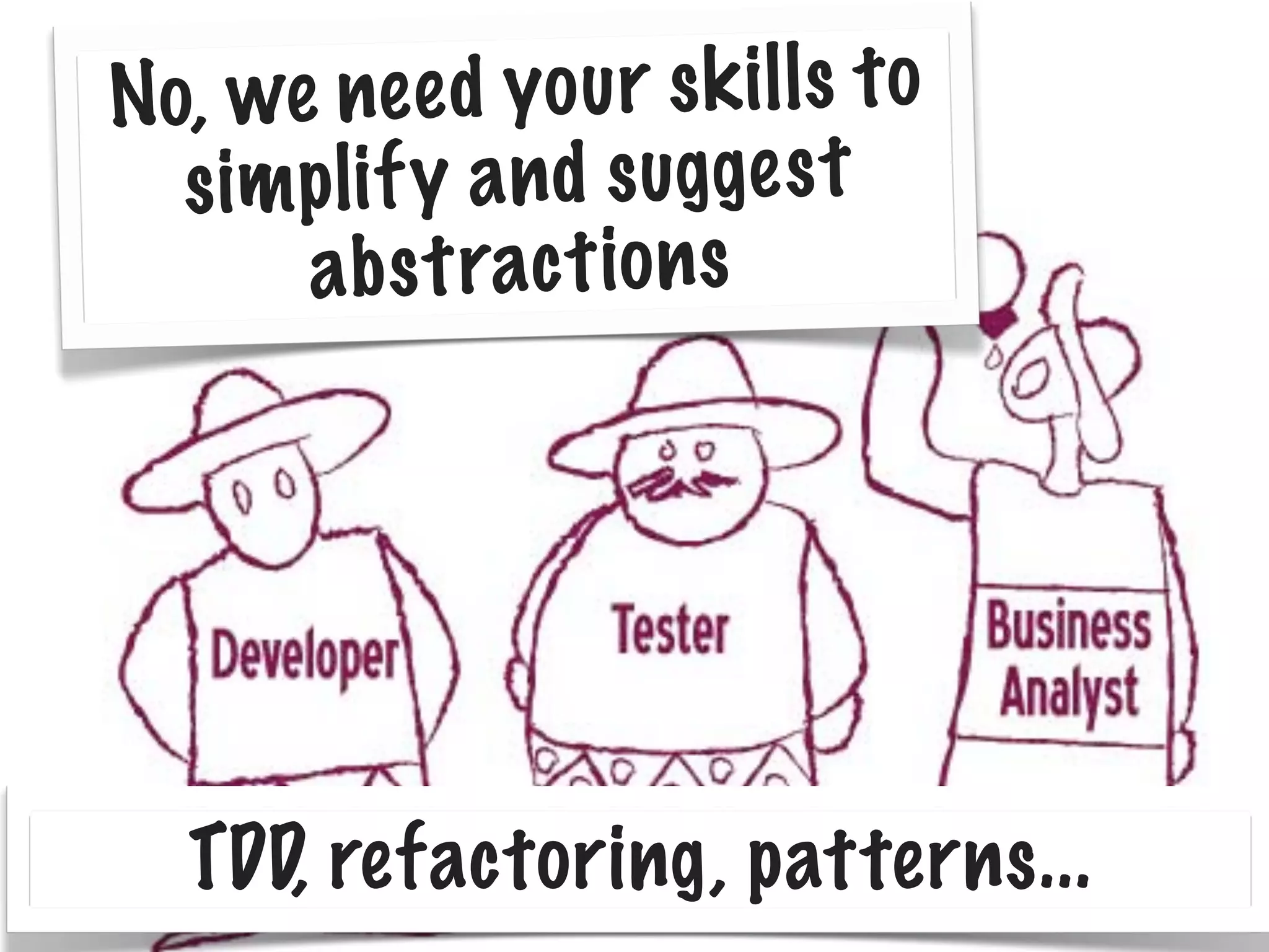 No, we ne e d yo u r s k il ls t o
s im p li f y a n d s ug ge s t
a b s t rac t io n s

TDD, refactoring, patterns...

 