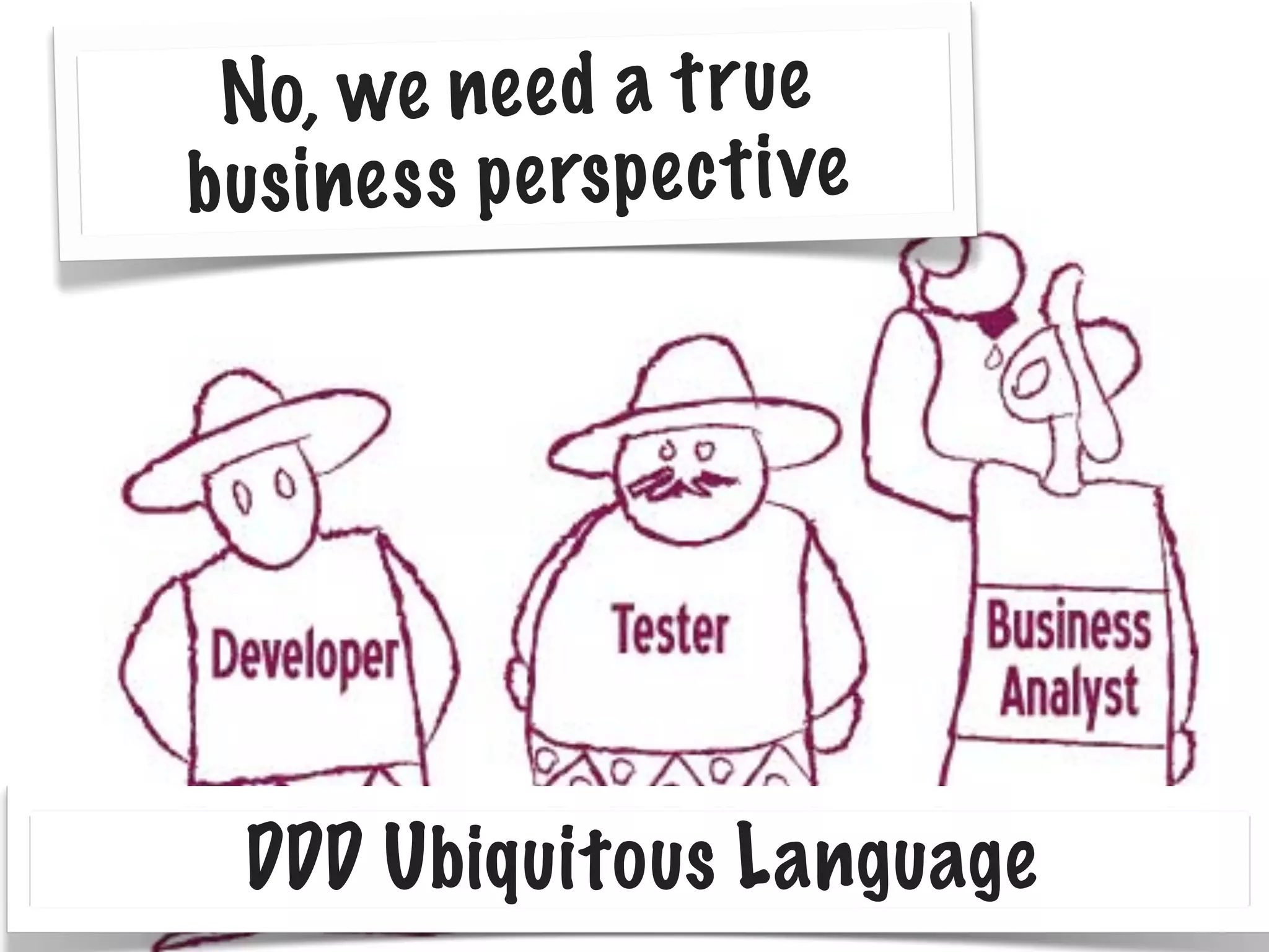 No, we ne e d a t r ue
b us ine s s p e rs p e c t ive

DDD Ubiquitous Language

 