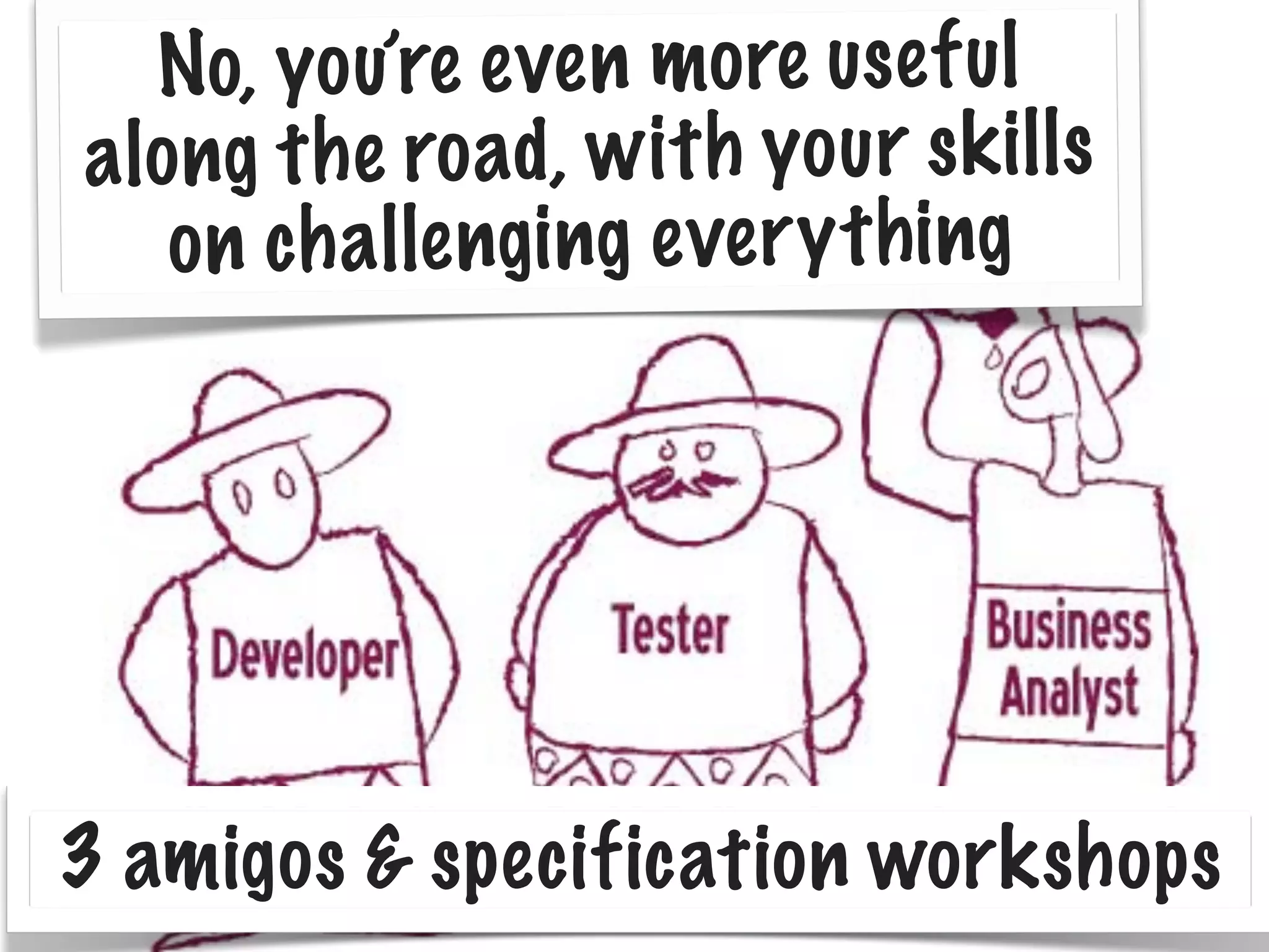 No, yo u’re even mo re use fu l
alo ng th e road, wi th yo ur sk ills
on ch allenging ever yt hing

3 amigos & specification workshops

 