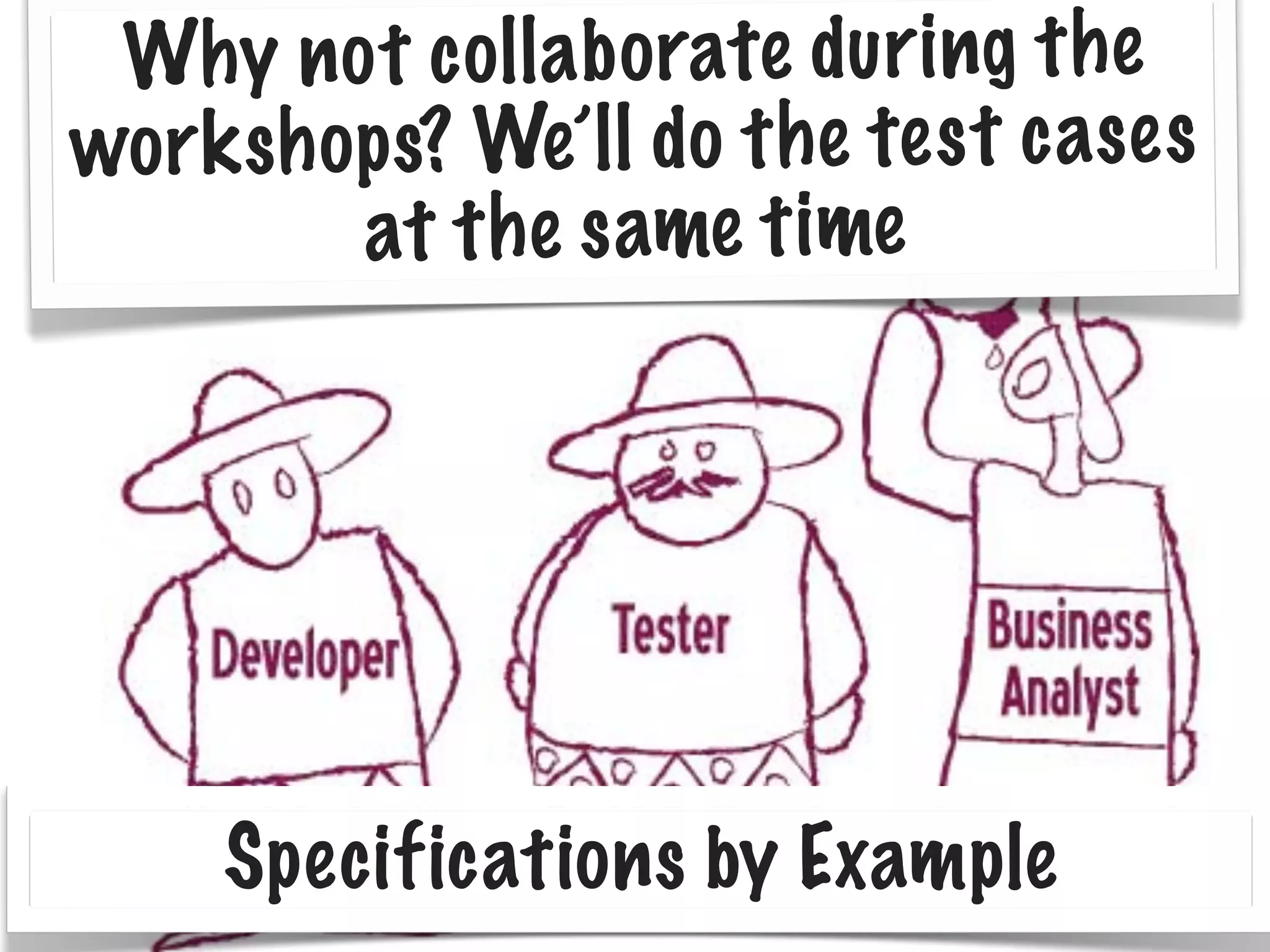 Why no t co lla bo rate du ring th e
wo rk sh op s? We’ll do th e tes t ca ses
at th e same time

Specifications by Example

 