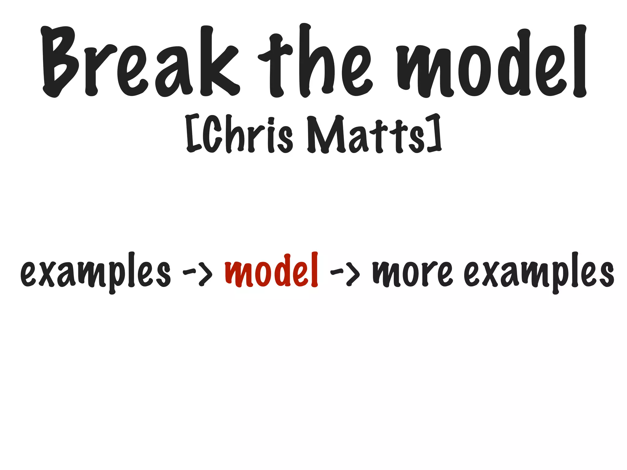 Break the model
[Chris Matts]

examples -> model -> more examples

 