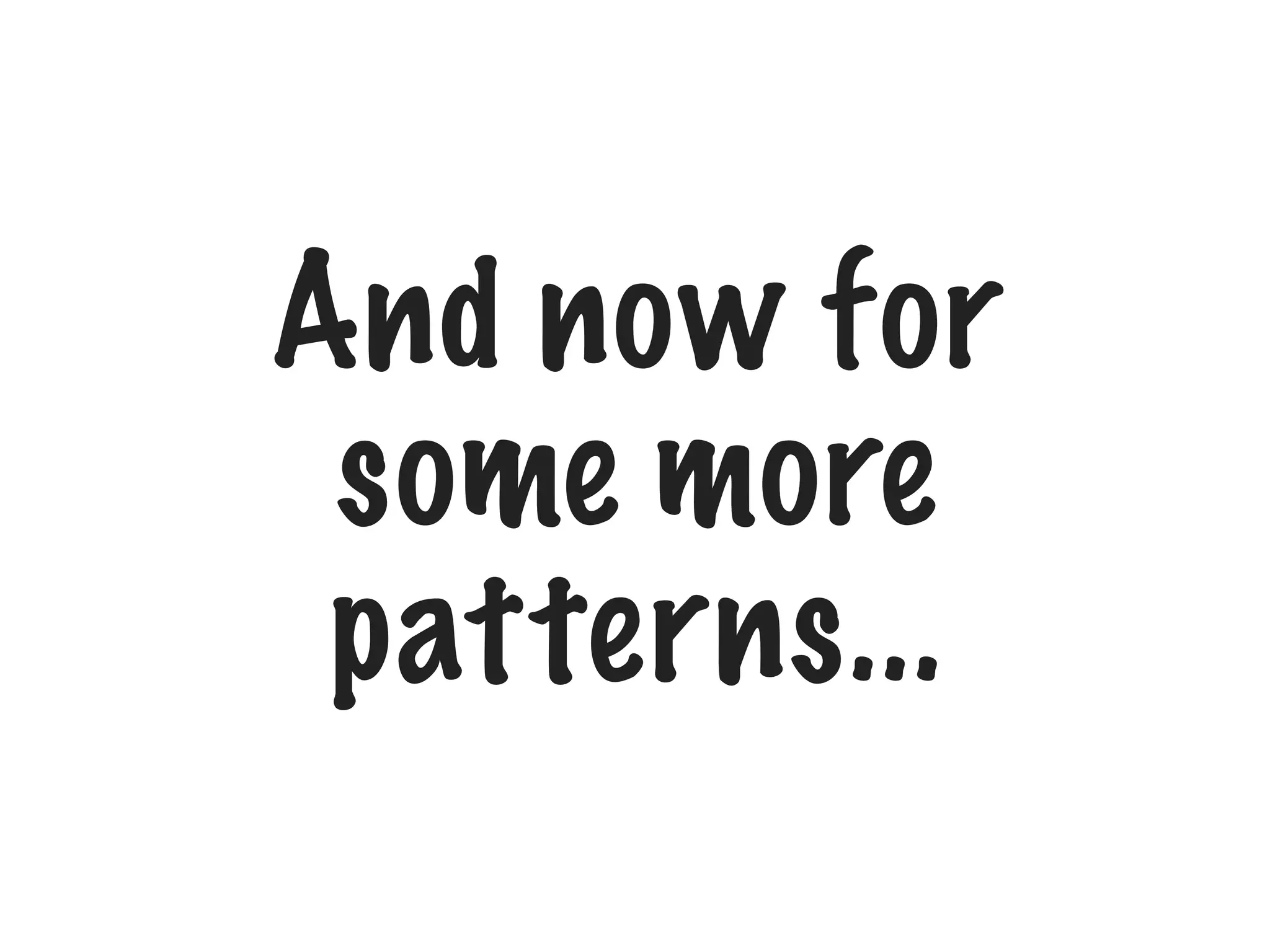 And now for
some more
patterns...

 