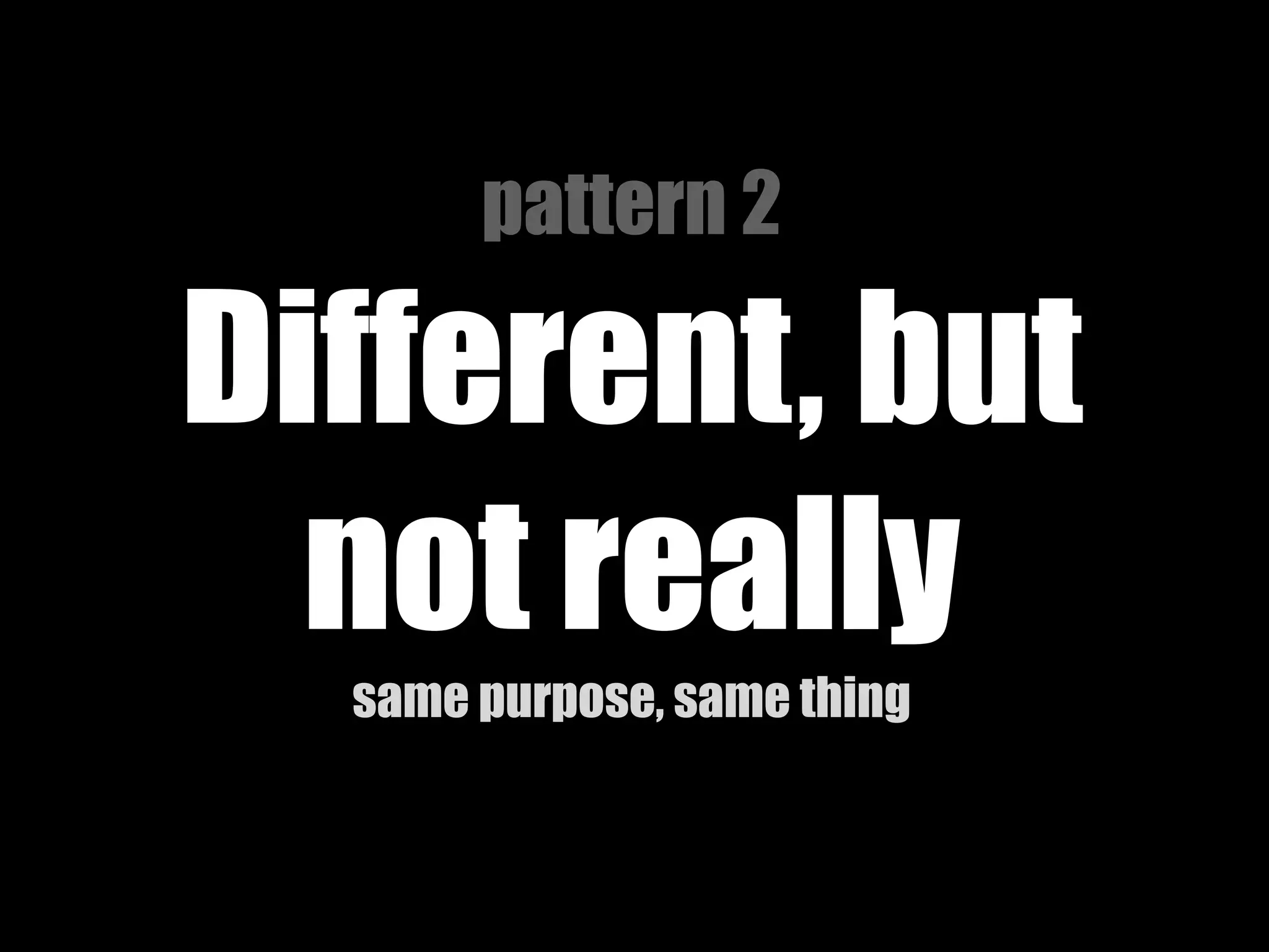 pattern 2

Different, but
not really
same purpose, same thing

 
