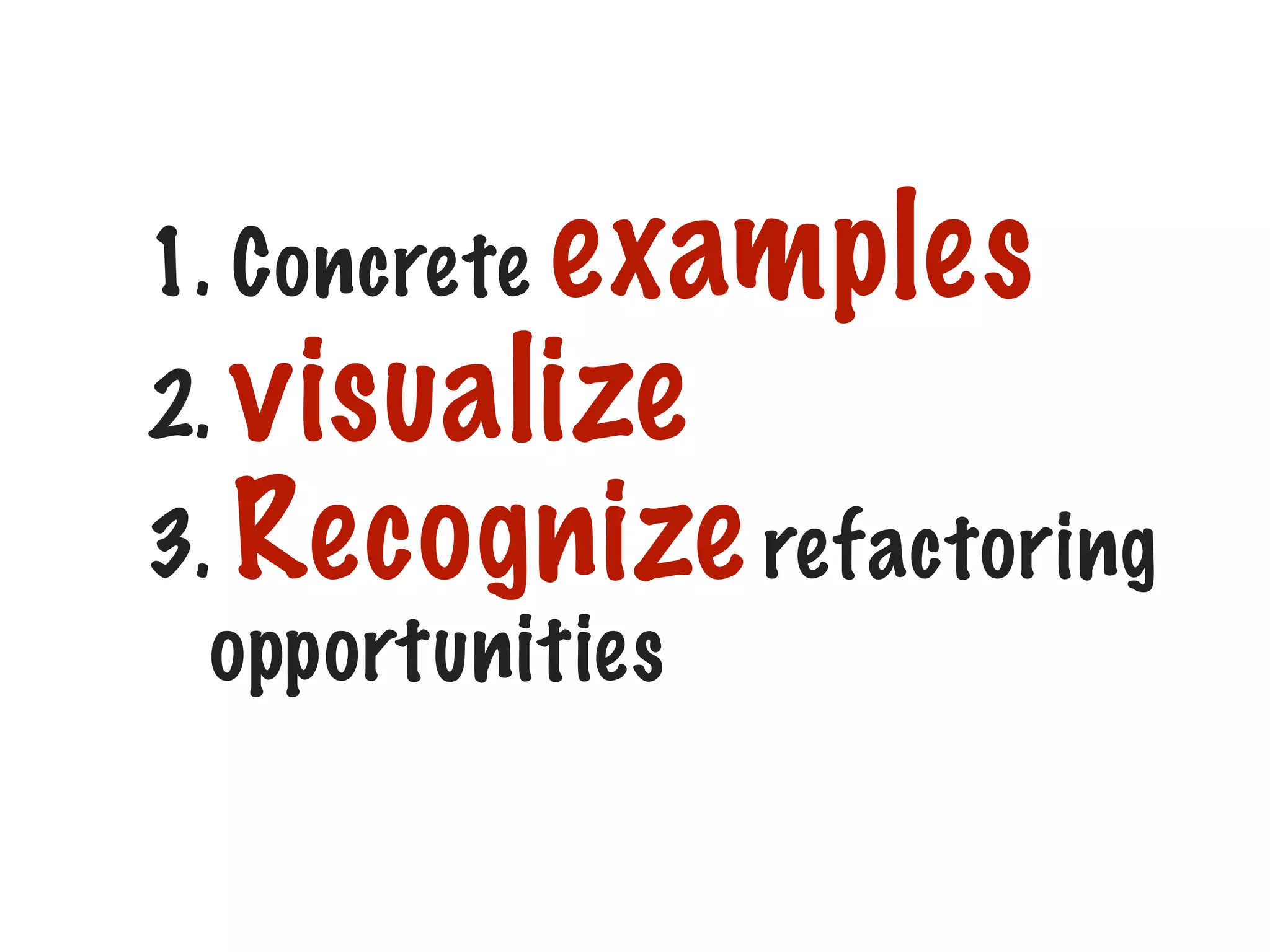1. Concrete examples
2. visualize

3. Recognize refactoring
opportunities

 