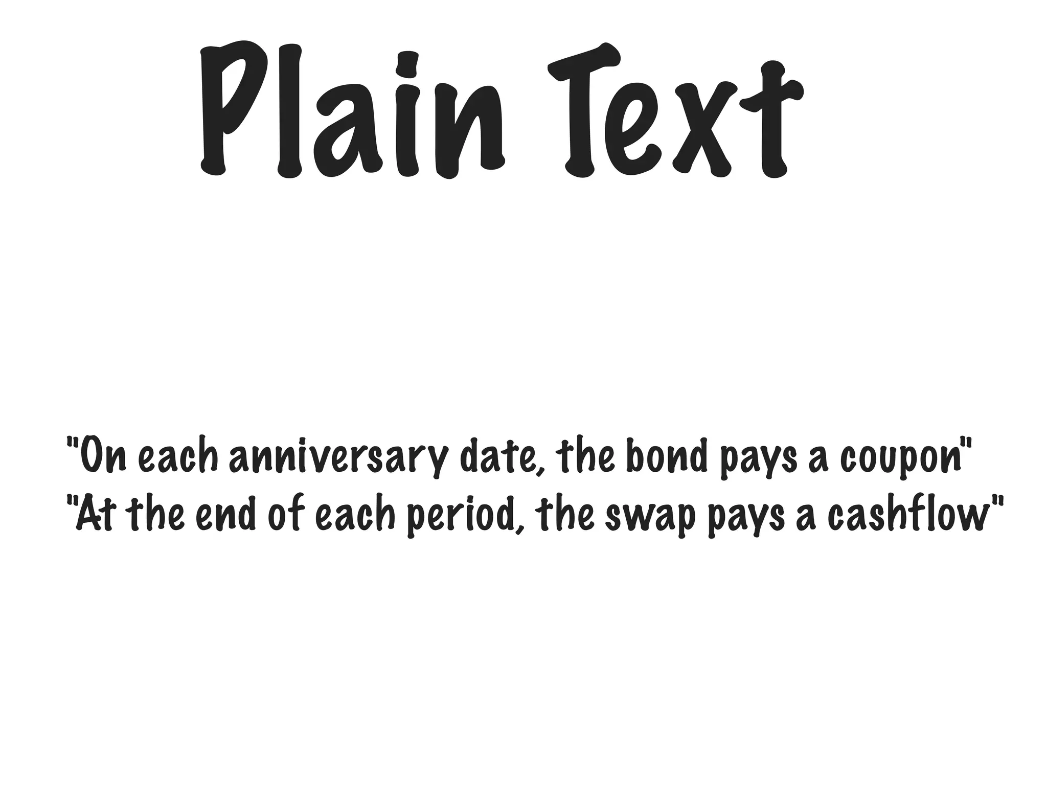 Plain Text
"On each anniversary date, the bond pays a coupon"
"At the end of each period, the swap pays a cashflow"

 