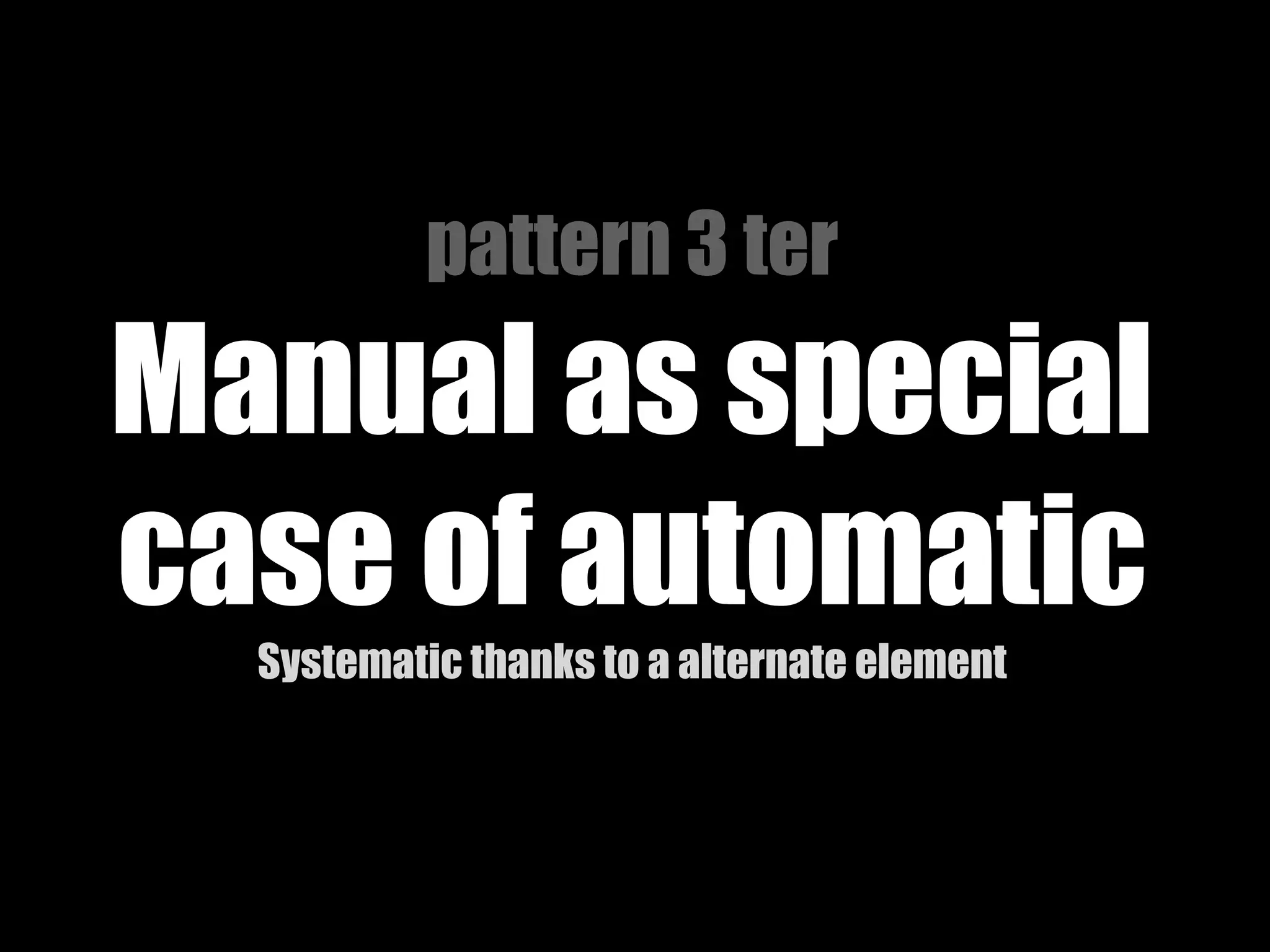 pattern 3 ter

Manual as special
case of automatic
Systematic thanks to a alternate element

 