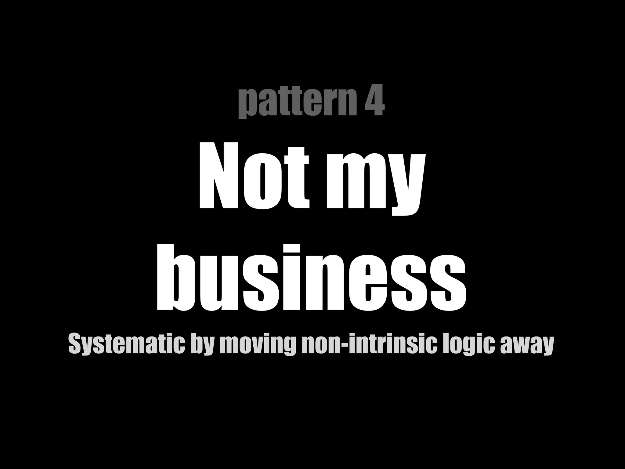 pattern 4

Not my
business
Systematic by moving non-intrinsic logic away

 