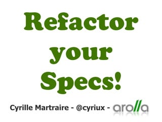 Refactor
your
Specs!
Cyrille Martraire - @cyriux -

 
