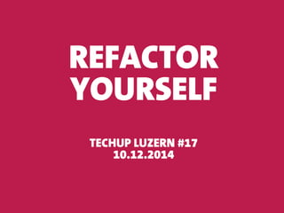 REFACTOR 
YOURSELF 
TECHUP LUZERN #17 
10.12.2014 
 