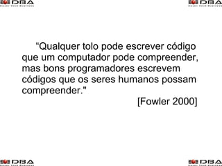“Qualquer tolo pode escrever código que um computador pode compreender, mas bons programadores escrevem códigos que os seres humanos possam compreender."    [Fowler 2000] 