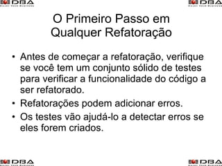 O Primeiro Passo em Qualquer Refatoração Antes de começar a refatoração, verifique se você tem um conjunto sólido de testes para verificar a funcionalidade do código a ser refatorado. Refatorações podem adicionar erros. Os testes vão ajudá-lo a detectar erros se eles forem criados. 