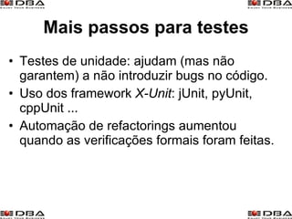 Mais passos para testes Testes de unidade: ajudam (mas não garantem) a não introduzir bugs no código. Uso dos framework  X-Unit : jUnit, pyUnit, cppUnit ... Automação de refactorings aumentou quando as verificações formais foram feitas. 