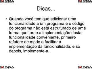 Dicas... Quando você tem que adicionar uma funcionalidade a um programa e o código do programa não está estruturado de uma forma que torne a implementação desta funcionalidade conveniente, primeiro refatore de modo a facilitar a implementação da funcionalidade, e só depois, implemente-a. 