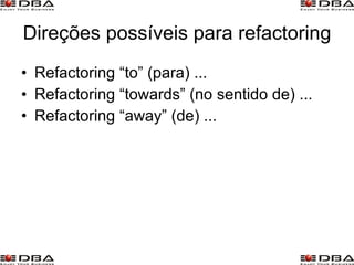 Direções possíveis para refactoring Refactoring “to” (para) ... Refactoring “towards” (no sentido de) ... Refactoring “away” (de) ... 