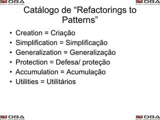Catálogo de “Refactorings to Patterns” Creation = Criação  Simplification = Simplificação  Generalization = Generalização  Protection = Defesa/ proteção Accumulation = Acumulação  Utilities = Utilitários  