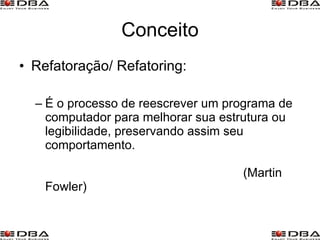 Conceito Refatoração/ Refatoring: É o processo de reescrever um programa de computador para melhorar sua estrutura ou legibilidade, preservando assim seu comportamento.  (Martin Fowler)  